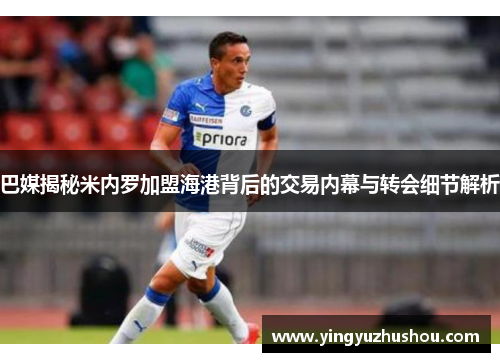 巴媒揭秘米内罗加盟海港背后的交易内幕与转会细节解析 巴媒揭秘米内罗加盟海港背后的交易内幕与转会细节解析