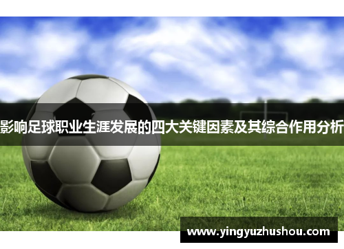 影响足球职业生涯发展的四大关键因素及其综合作用分析 影响足球职业生涯发展的四大关键因素及其综合作用分析